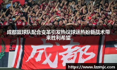 成都篮球队配合变革引发热议球迷热盼新战术带来胜利希望