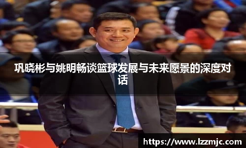 巩晓彬与姚明畅谈篮球发展与未来愿景的深度对话