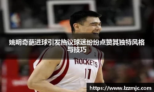 姚明奇葩进球引发热议球迷纷纷点赞其独特风格与技巧
