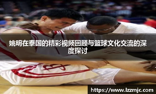姚明在泰国的精彩视频回顾与篮球文化交流的深度探讨