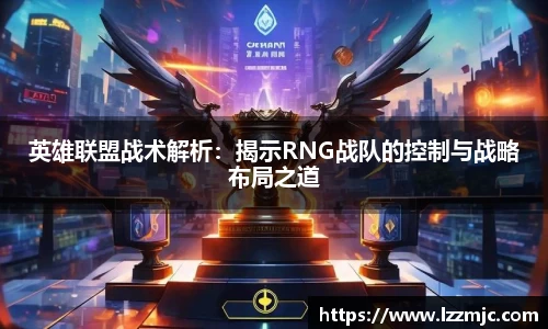英雄联盟战术解析：揭示RNG战队的控制与战略布局之道