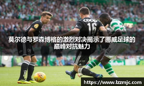 莫尔德与罗森博格的激烈对决揭示了挪威足球的巅峰对抗魅力
