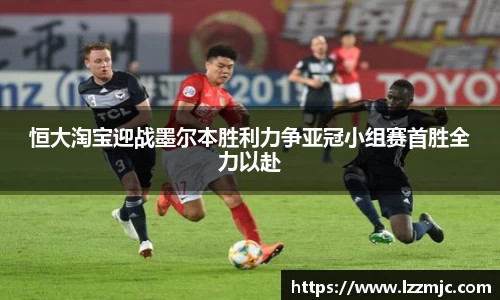 恒大淘宝迎战墨尔本胜利力争亚冠小组赛首胜全力以赴