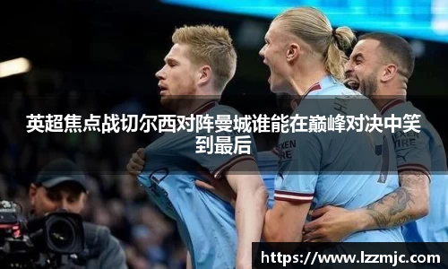 英超焦点战切尔西对阵曼城谁能在巅峰对决中笑到最后